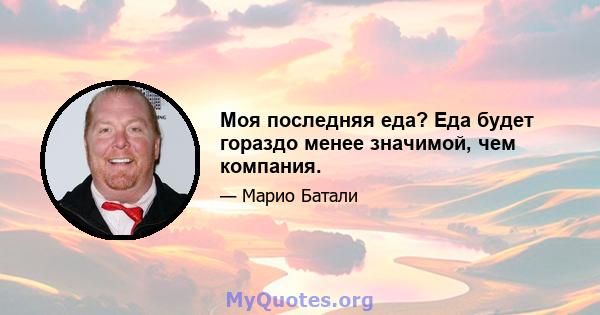 Моя последняя еда? Еда будет гораздо менее значимой, чем компания.