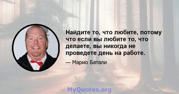 Найдите то, что любите, потому что если вы любите то, что делаете, вы никогда не проведете день на работе.