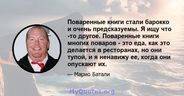 Поваренные книги стали барокко и очень предсказуемы. Я ищу что -то другое. Поваренные книги многих поваров - это еда, как это делается в ресторанах, но они тупой, и я ненавижу ее, когда они опускают их.