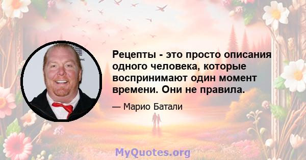 Рецепты - это просто описания одного человека, которые воспринимают один момент времени. Они не правила.