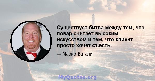 Существует битва между тем, что повар считает высоким искусством и тем, что клиент просто хочет съесть.