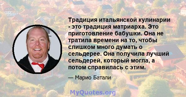 Традиция итальянской кулинарии - это традиция матриарха. Это приготовление бабушки. Она не тратила времени на то, чтобы слишком много думать о сельдерее. Она получила лучший сельдерей, который могла, а потом справилась