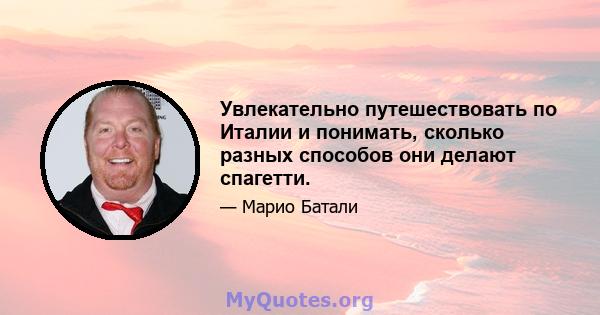 Увлекательно путешествовать по Италии и понимать, сколько разных способов они делают спагетти.