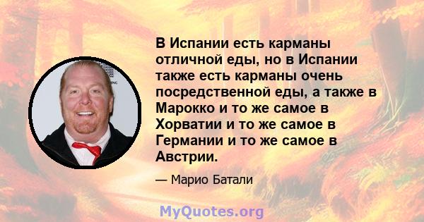 В Испании есть карманы отличной еды, но в Испании также есть карманы очень посредственной еды, а также в Марокко и то же самое в Хорватии и то же самое в Германии и то же самое в Австрии.