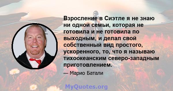 Взросление в Сиэтле я не знаю ни одной семьи, которая не готовила и не готовила по выходным, и делал свой собственный вид простого, ускоренного, то, что я называю тихоокеанским северо-западным приготовлением.