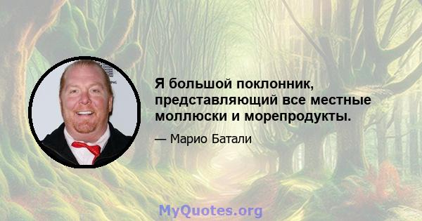 Я большой поклонник, представляющий все местные моллюски и морепродукты.