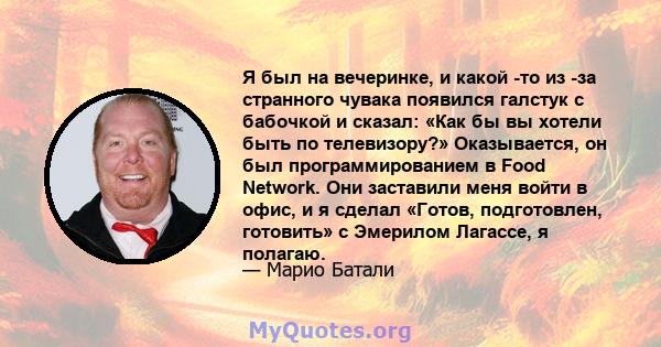 Я был на вечеринке, и какой -то из -за странного чувака появился галстук с бабочкой и сказал: «Как бы вы хотели быть по телевизору?» Оказывается, он был программированием в Food Network. Они заставили меня войти в офис, 