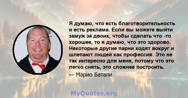 Я думаю, что есть благотворительность и есть реклама. Если вы можете выйти замуж за двоих, чтобы сделать что -то хорошее, то я думаю, что это здорово. Некоторые другие парни ходят вокруг и шлепают людей как профессия.