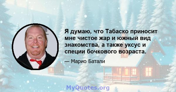 Я думаю, что Табаско приносит мне чистое жар и южный вид знакомства, а также уксус и специи бочкового возраста.