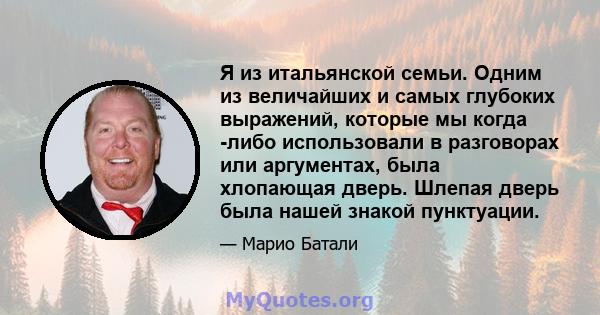 Я из итальянской семьи. Одним из величайших и самых глубоких выражений, которые мы когда -либо использовали в разговорах или аргументах, была хлопающая дверь. Шлепая дверь была нашей знакой пунктуации.