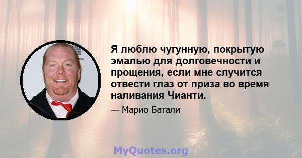 Я люблю чугунную, покрытую эмалью для долговечности и прощения, если мне случится отвести глаз от приза во время наливания Чианти.