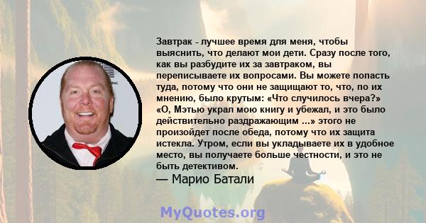 Завтрак - лучшее время для меня, чтобы выяснить, что делают мои дети. Сразу после того, как вы разбудите их за завтраком, вы переписываете их вопросами. Вы можете попасть туда, потому что они не защищают то, что, по их