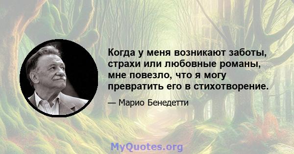 Когда у меня возникают заботы, страхи или любовные романы, мне повезло, что я могу превратить его в стихотворение.