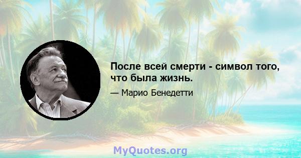 После всей смерти - символ того, что была жизнь.