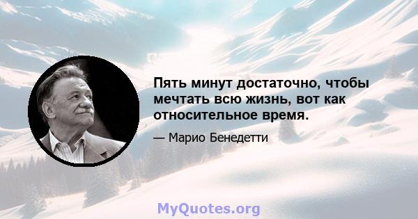 Пять минут достаточно, чтобы мечтать всю жизнь, вот как относительное время.