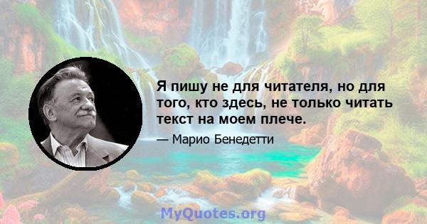 Я пишу не для читателя, но для того, кто здесь, не только читать текст на моем плече.