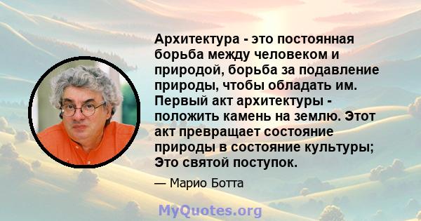 Архитектура - это постоянная борьба между человеком и природой, борьба за подавление природы, чтобы обладать им. Первый акт архитектуры - положить камень на землю. Этот акт превращает состояние природы в состояние