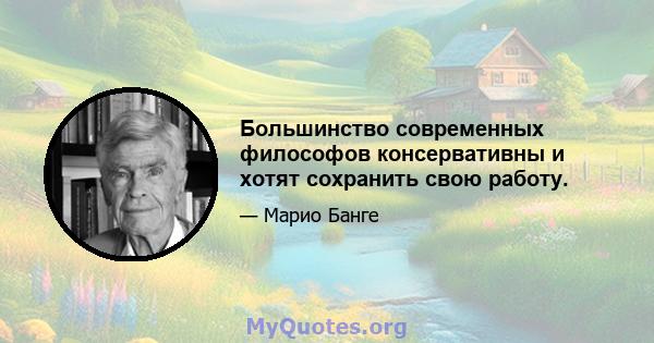 Большинство современных философов консервативны и хотят сохранить свою работу.