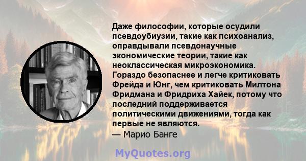 Даже философии, которые осудили псевдоубиузии, такие как психоанализ, оправдывали псевдонаучные экономические теории, такие как неоклассическая микроэкономика. Гораздо безопаснее и легче критиковать Фрейда и Юнг, чем