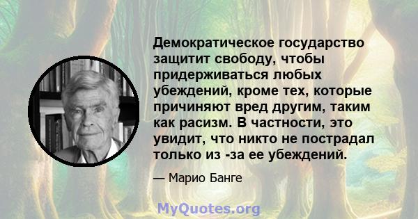 Демократическое государство защитит свободу, чтобы придерживаться любых убеждений, кроме тех, которые причиняют вред другим, таким как расизм. В частности, это увидит, что никто не пострадал только из -за ее убеждений.