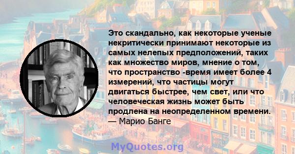 Это скандально, как некоторые ученые некритически принимают некоторые из самых нелепых предположений, таких как множество миров, мнение о том, что пространство -время имеет более 4 измерений, что частицы могут двигаться 