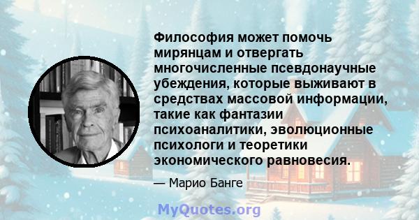 Философия может помочь мирянцам и отвергать многочисленные псевдонаучные убеждения, которые выживают в средствах массовой информации, такие как фантазии психоаналитики, эволюционные психологи и теоретики экономического