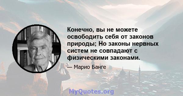 Конечно, вы не можете освободить себя от законов природы; Но законы нервных систем не совпадают с физическими законами.