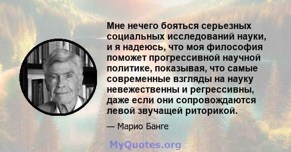 Мне нечего бояться серьезных социальных исследований науки, и я надеюсь, что моя философия поможет прогрессивной научной политике, показывая, что самые современные взгляды на науку невежественны и регрессивны, даже если 