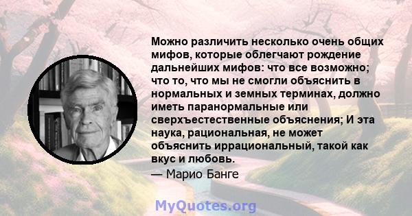 Можно различить несколько очень общих мифов, которые облегчают рождение дальнейших мифов: что все возможно; что то, что мы не смогли объяснить в нормальных и земных терминах, должно иметь паранормальные или