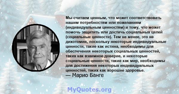 Мы считаем ценным, что может соответствовать нашим потребностям или пожеланиям (индивидуальным ценностям) и тому, что может помочь защитить или достичь социальных целей (социальные ценности). Тем не менее, это не