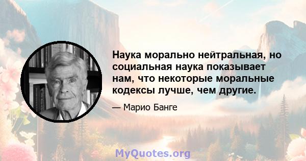 Наука морально нейтральная, но социальная наука показывает нам, что некоторые моральные кодексы лучше, чем другие.