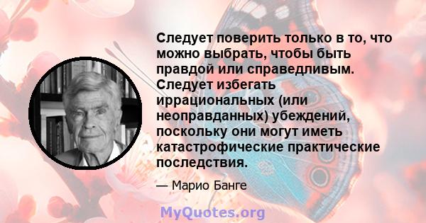 Следует поверить только в то, что можно выбрать, чтобы быть правдой или справедливым. Следует избегать иррациональных (или неоправданных) убеждений, поскольку они могут иметь катастрофические практические последствия.