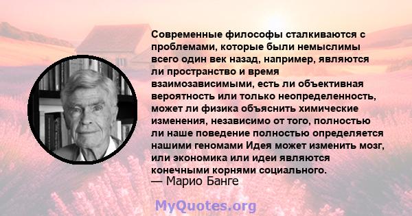 Современные философы сталкиваются с проблемами, которые были немыслимы всего один век назад, например, являются ли пространство и время взаимозависимыми, есть ли объективная вероятность или только неопределенность,