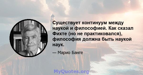 Существует континуум между наукой и философией. Как сказал Фихте (но не практиковался), философия должна быть наукой наук.