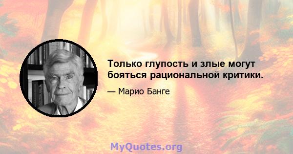 Только глупость и злые могут бояться рациональной критики.