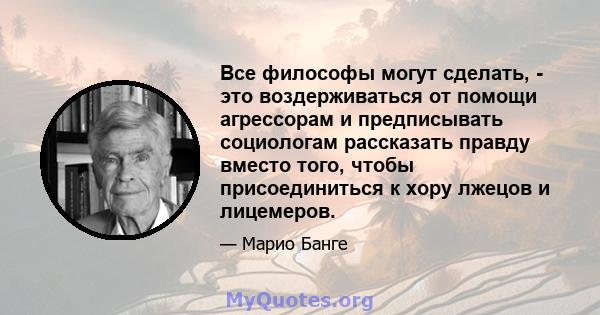 Все философы могут сделать, - это воздерживаться от помощи агрессорам и предписывать социологам рассказать правду вместо того, чтобы присоединиться к хору лжецов и лицемеров.