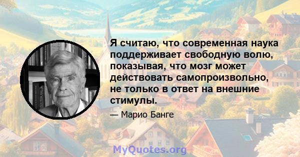 Я считаю, что современная наука поддерживает свободную волю, показывая, что мозг может действовать самопроизвольно, не только в ответ на внешние стимулы.