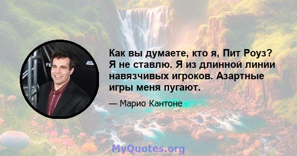 Как вы думаете, кто я, Пит Роуз? Я не ставлю. Я из длинной линии навязчивых игроков. Азартные игры меня пугают.