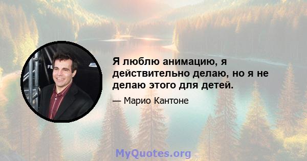 Я люблю анимацию, я действительно делаю, но я не делаю этого для детей.