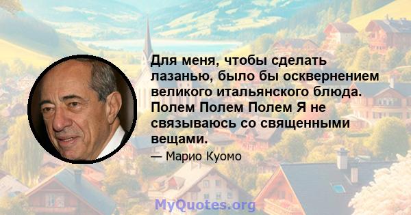 Для меня, чтобы сделать лазанью, было бы осквернением великого итальянского блюда. Полем Полем Полем Я не связываюсь со священными вещами.