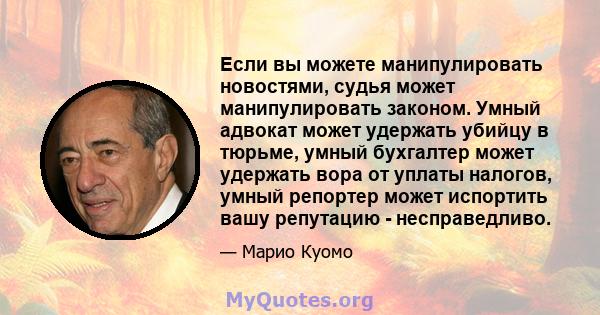 Если вы можете манипулировать новостями, судья может манипулировать законом. Умный адвокат может удержать убийцу в тюрьме, умный бухгалтер может удержать вора от уплаты налогов, умный репортер может испортить вашу