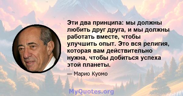 Эти два принципа: мы должны любить друг друга, и мы должны работать вместе, чтобы улучшить опыт. Это вся религия, которая вам действительно нужна, чтобы добиться успеха этой планеты.