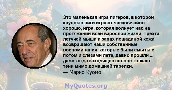 Это маленькая игра лигеров, в которой крупные лиги играют чрезвычайно хорошо, игра, которая волнует нас на протяжении всей взрослой жизни. Трехта летучей мыши и запах лошадиной кожи возвращают наши собственные