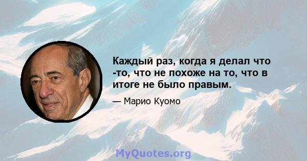 Каждый раз, когда я делал что -то, что не похоже на то, что в итоге не было правым.