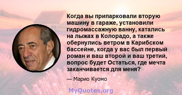 Когда вы припарковали вторую машину в гараже, установили гидромассажную ванну, катались на лыжах в Колорадо, а также обернулись ветром в Карибском бассейне, когда у вас был первый роман и ваш второй и ваш третий, вопрос 