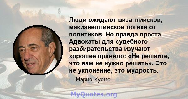 Люди ожидают византийской, макиавеллийской логики от политиков. Но правда проста. Адвокаты для судебного разбирательства изучают хорошее правило: «Не решайте, что вам не нужно решать». Это не уклонение, это мудрость.