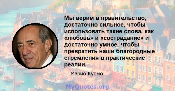 Мы верим в правительство, достаточно сильное, чтобы использовать такие слова, как «любовь» и «сострадание» и достаточно умное, чтобы превратить наши благородные стремления в практические реалии.