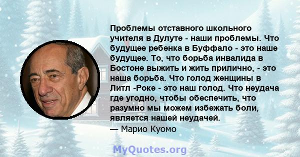 Проблемы отставного школьного учителя в Дулуте - наши проблемы. Что будущее ребенка в Буффало - это наше будущее. То, что борьба инвалида в Бостоне выжить и жить прилично, - это наша борьба. Что голод женщины в Литл