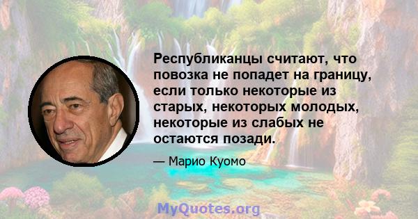 Республиканцы считают, что повозка не попадет на границу, если только некоторые из старых, некоторых молодых, некоторые из слабых не остаются позади.