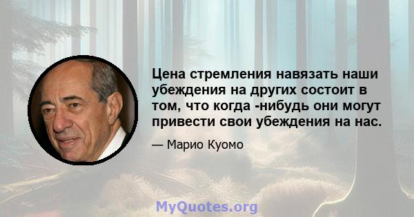 Цена стремления навязать наши убеждения на других состоит в том, что когда -нибудь они могут привести свои убеждения на нас.